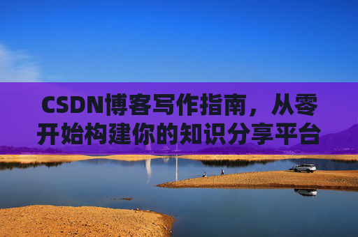 CSDN博客写作指南，从零开始构建你的知识分享平台